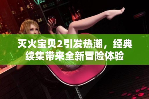 灭火宝贝2引发热潮，经典续集带来全新冒险体验