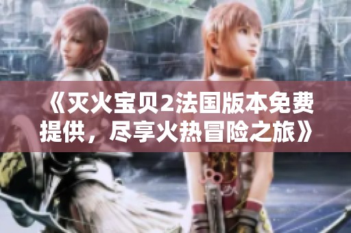 《灭火宝贝2法国版本免费提供，尽享火热冒险之旅》