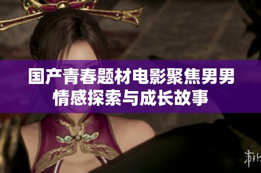 国产青春题材电影聚焦男男情感探索与成长故事