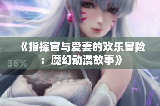 《指挥官与爱妻的欢乐冒险：魔幻动漫故事》