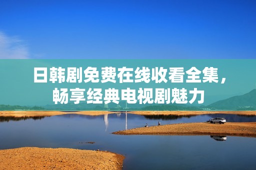 日韩剧免费在线收看全集，畅享经典电视剧魅力
