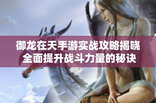 御龙在天手游实战攻略揭晓 全面提升战斗力量的秘诀大揭秘