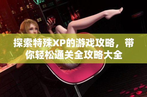 探索特殊XP的游戏攻略，带你轻松通关全攻略大全