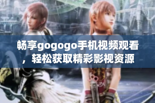 畅享gogogo手机视频观看，轻松获取精彩影视资源