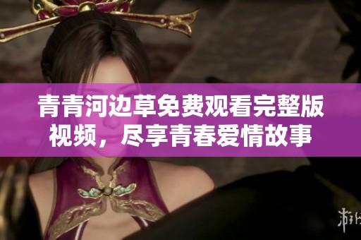 青青河边草免费观看完整版视频，尽享青春爱情故事