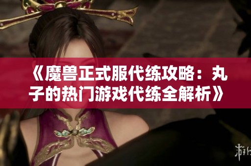 《魔兽正式服代练攻略：丸子的热门游戏代练全解析》
