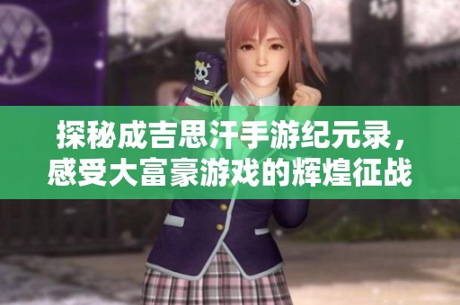 探秘成吉思汗手游纪元录，感受大富豪游戏的辉煌征战时代