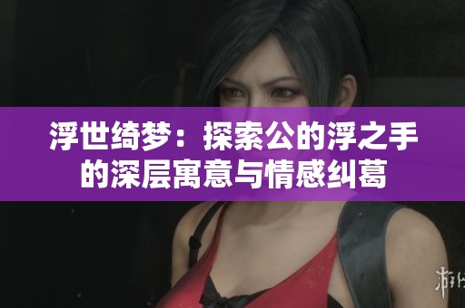 浮世绮梦：探索公的浮之手的深层寓意与情感纠葛