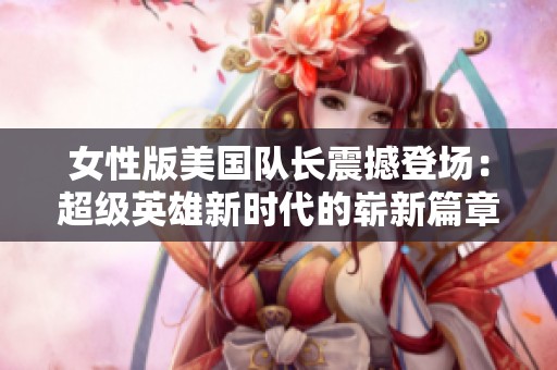 女性版美国队长震撼登场：超级英雄新时代的崭新篇章