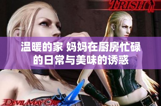 温暖的家 妈妈在厨房忙碌的日常与美味的诱惑