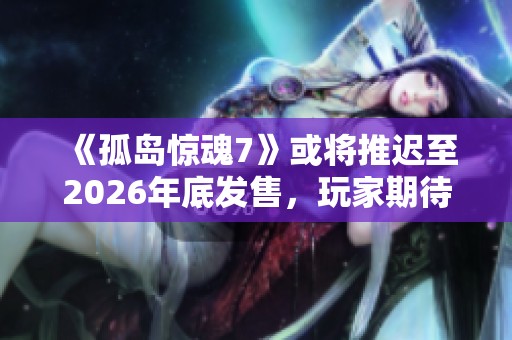 《孤岛惊魂7》或将推迟至2026年底发售，玩家期待再延长