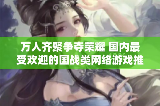万人齐聚争夺荣耀 国内最受欢迎的国战类网络游戏推荐