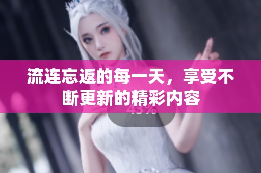 流连忘返的每一天，享受不断更新的精彩内容