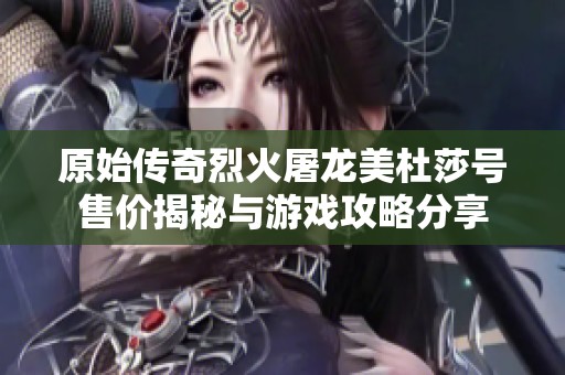 原始传奇烈火屠龙美杜莎号售价揭秘与游戏攻略分享
