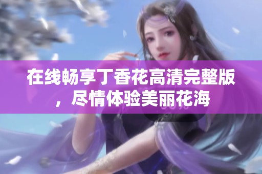 在线畅享丁香花高清完整版，尽情体验美丽花海
