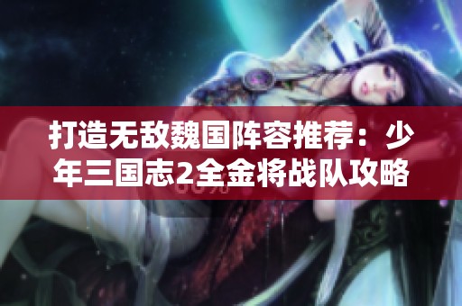 打造无敌魏国阵容推荐：少年三国志2全金将战队攻略解析
