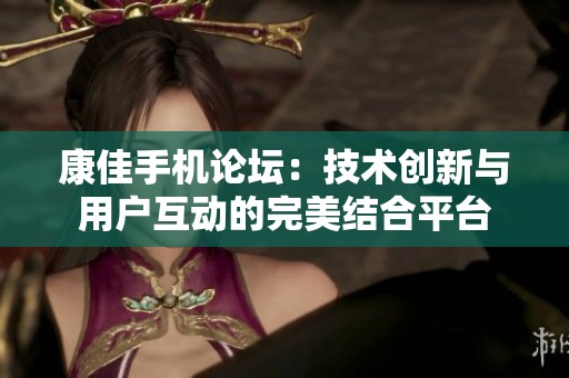 康佳手机论坛：技术创新与用户互动的完美结合平台