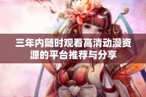 三年内随时观看高清动漫资源的平台推荐与分享