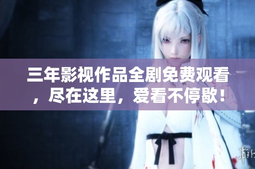 三年影视作品全剧免费观看，尽在这里，爱看不停歇！