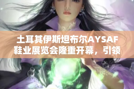 土耳其伊斯坦布尔AYSAF鞋业展览会隆重开幕，引领全球鞋业新潮流