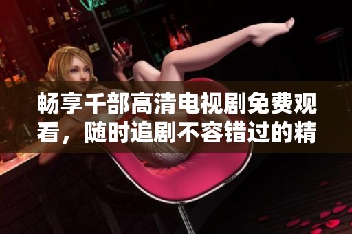 畅享千部高清电视剧免费观看，随时追剧不容错过的精彩内容