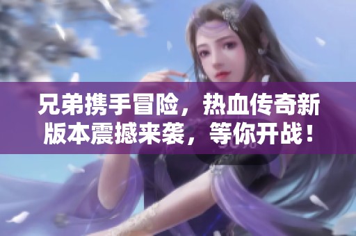 兄弟携手冒险，热血传奇新版本震撼来袭，等你开战！