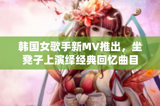 韩国女歌手新MV推出，坐凳子上演绎经典回忆曲目