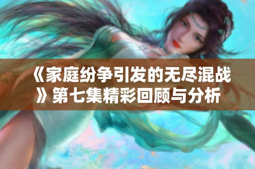 《家庭纷争引发的无尽混战》第七集精彩回顾与分析