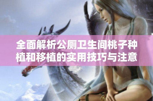 全面解析公厕卫生间桃子种植和移植的实用技巧与注意事项
