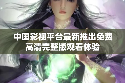 中国影视平台最新推出免费高清完整版观看体验