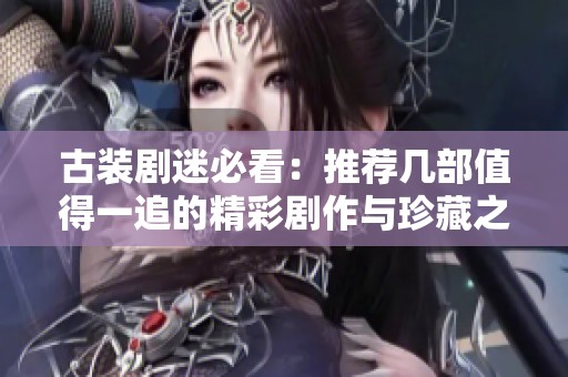 古装剧迷必看：推荐几部值得一追的精彩剧作与珍藏之选