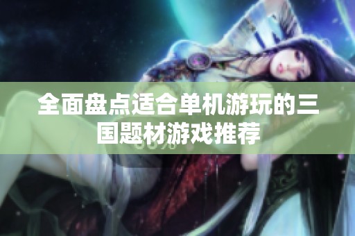 全面盘点适合单机游玩的三国题材游戏推荐