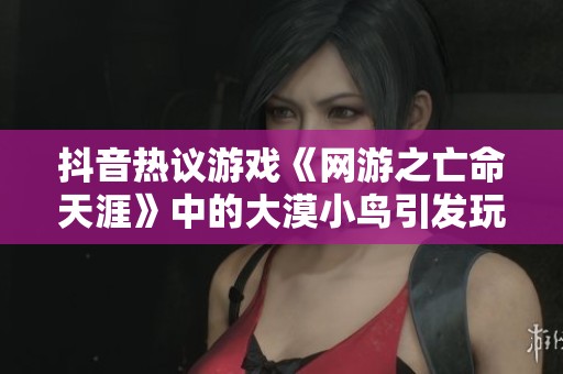 抖音热议游戏《网游之亡命天涯》中的大漠小鸟引发玩家关注