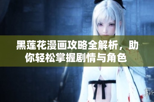 黑莲花漫画攻略全解析，助你轻松掌握剧情与角色 