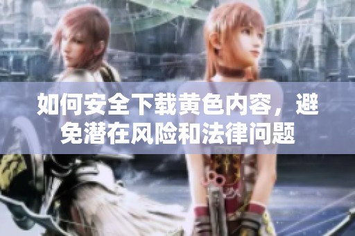 如何安全下载黄色内容，避免潜在风险和法律问题