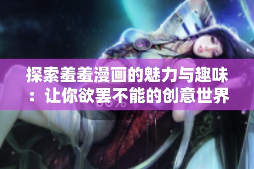 探索羞羞漫画的魅力与趣味：让你欲罢不能的创意世界