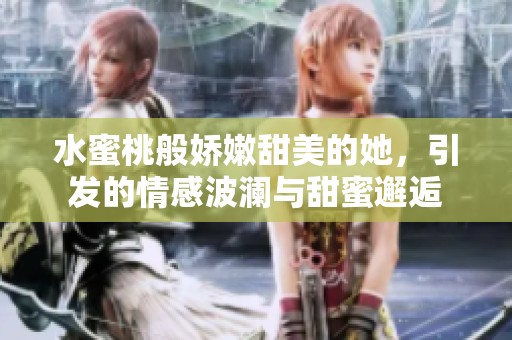 水蜜桃般娇嫩甜美的她，引发的情感波澜与甜蜜邂逅
