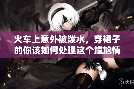 火车上意外被泼水，穿裙子的你该如何处理这个尴尬情况