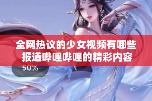 全网热议的少女视频有哪些 报道哔哩哔哩的精彩内容分享