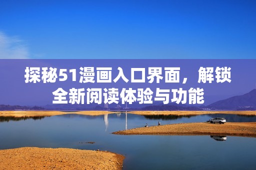 探秘51漫画入口界面，解锁全新阅读体验与功能
