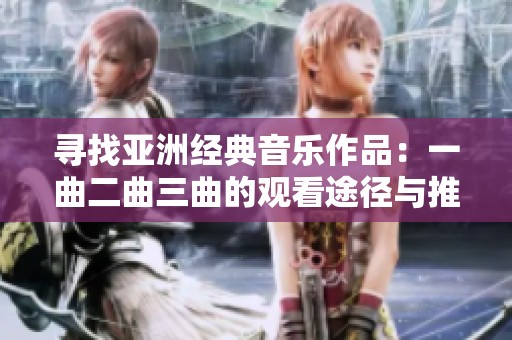 寻找亚洲经典音乐作品：一曲二曲三曲的观看途径与推荐