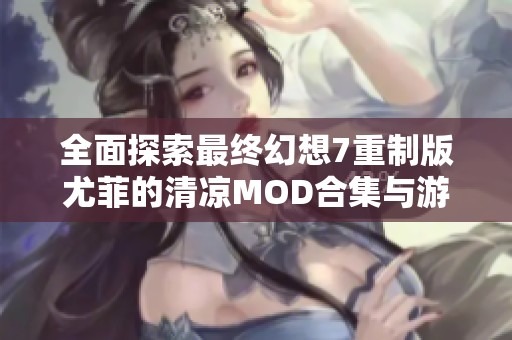 全面探索最终幻想7重制版尤菲的清凉MOD合集与游戏指南