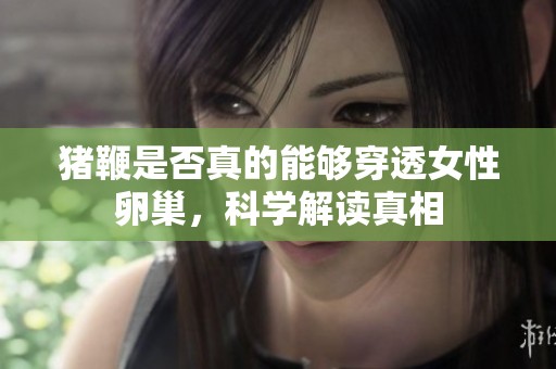 猪鞭是否真的能够穿透女性卵巢，科学解读真相