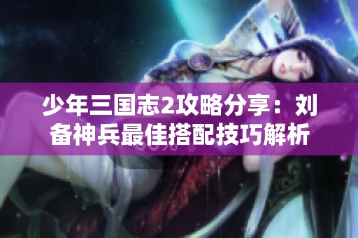 少年三国志2攻略分享：刘备神兵最佳搭配技巧解析
