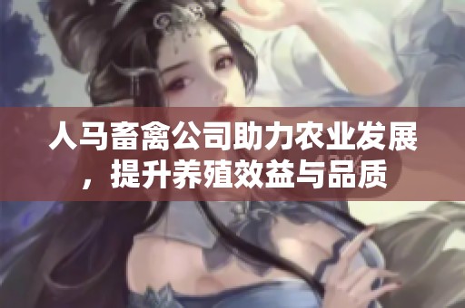 人马畜禽公司助力农业发展，提升养殖效益与品质