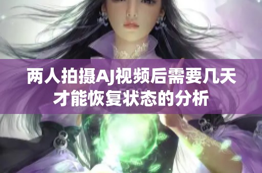 两人拍摄AJ视频后需要几天才能恢复状态的分析