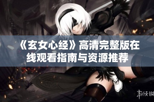 《玄女心经》高清完整版在线观看指南与资源推荐