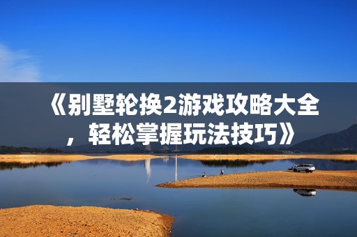 《别墅轮换2游戏攻略大全，轻松掌握玩法技巧》