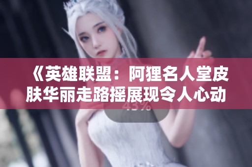 《英雄联盟：阿狸名人堂皮肤华丽走路摇展现令人心动的视觉盛宴》