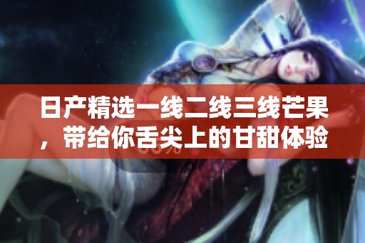 日产精选一线二线三线芒果，带给你舌尖上的甘甜体验